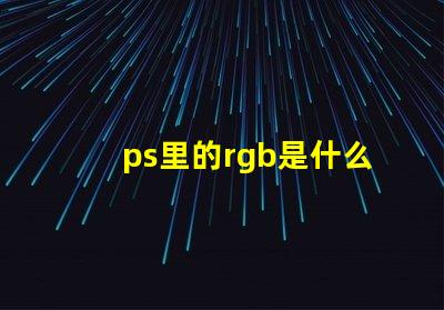 ps里的rgb是什么意思 ps中rgb模式是什么意思